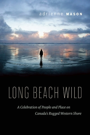 Long Beach Wild: A Celebration of People and Place on Canada’s Rugged Western Shore - Adrienne Mason
