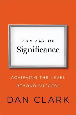 The Art of Significance: Achieving the Level Beyond Success - Dan Clark