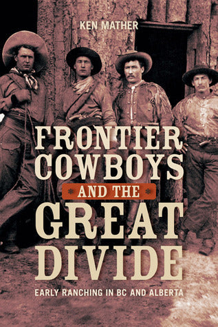 Frontier Cowboys and the Great Divide: Early Ranching in BC and Alberta - Ken Mather