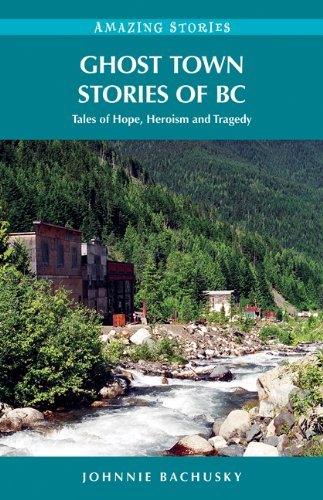 Ghost Town Stories of BC: Tales of Hope, Heroism and Tragedy - Johnnie Bachusky