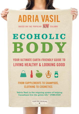 Ecoholic Body: Your Ultimate Earth-Friendly Guide to Living Healthy & Looking Good - Adria Vasil