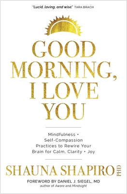 Good Morning, I Love You: Mindfulness and Self-Compassion Practices to Rewire Your Brain for Calm, Clarity, and Joy - Shauna Shapiro, PHD