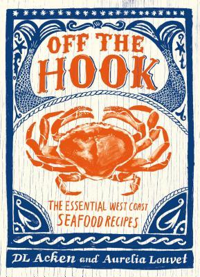 Off the Hook: Essential West Coast Seafood Recipes - D.L. Acken