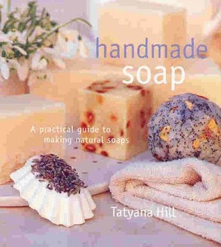 Handmade Soap: A Practical Guide to Making Natural Soaps - Tatyana Hill
