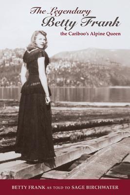 The Legendary Betty Frank: The Cariboo's Alpine Queen - Sage Birchwater