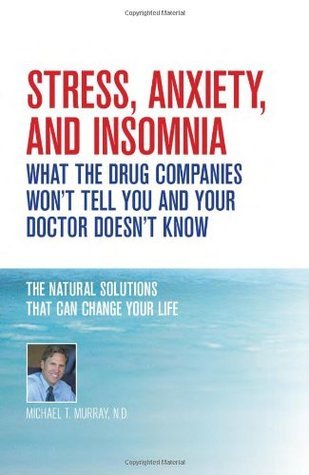 Stress, Anxiety, and Insomnia: What the Drug Companies Won't Tell You and Your Doctor Doesn't Know - Michael T. Murray, N.D