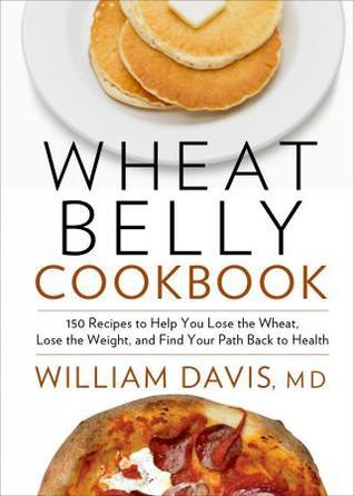 Wheat Belly Cookbook: 150 Recipes to Lose the Wheat, Lose the Weight and Find Your Path Back to Health - William Davis, MD